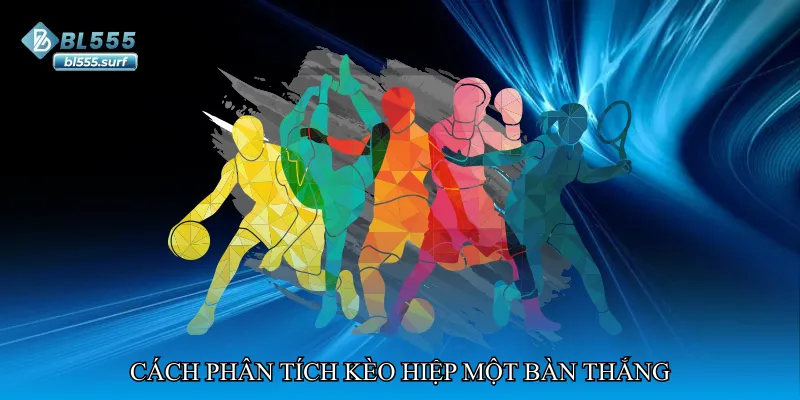 Cách phân tích kèo hiệp một bàn thắng theo từng bối cảnh