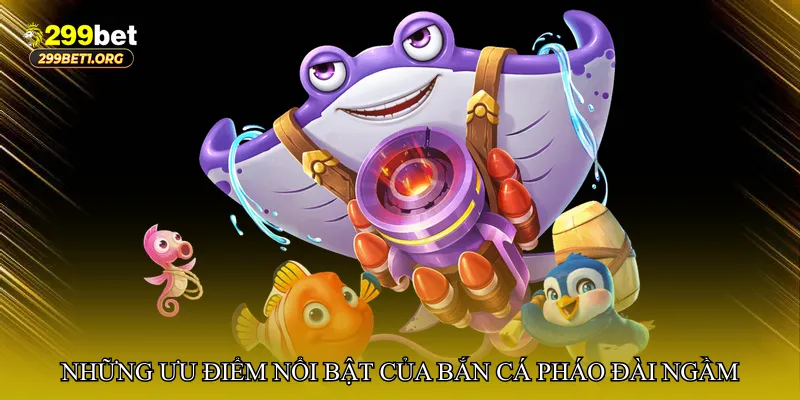 Những ưu điểm nổi bật của Bắn cá pháo đài ngầm tại 299bet